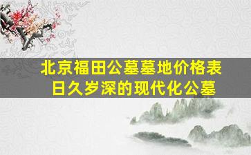 北京福田公墓墓地价格表 日久岁深的现代化公墓